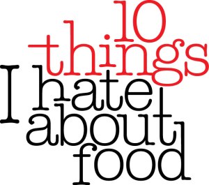 10 Things I Hate About Food